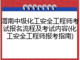 渭南中级化工安全工程师考试报名流程及考试内容(化工安全工程师报考指南)