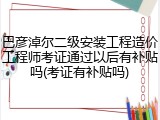 巴彦淖尔二级安装工程造价工程师考证通过以后有补贴吗(考证有补贴吗)