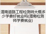 渭南道路工程检测师大概多少学费好就业吗(渭南检测师学费就业)