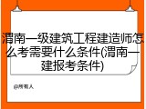 渭南一级建筑工程建造师怎么考需要什么条件(渭南一建报考条件)