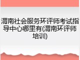渭南社会服务环评师考试指导中心哪里有(渭南环评师培训)