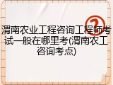 渭南农业工程咨询工程师考试一般在哪里考(渭南农工咨询考点)