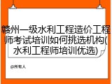 赣州一级水利工程造价工程师考试培训如何挑选机构(水利工程师培训优选)