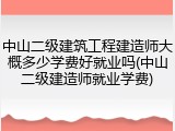 中山二级建筑工程建造师大概多少学费好就业吗(中山二级建造师就业学费)