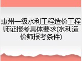 惠州一级水利工程造价工程师证报考具体要求(水利造价师报考条件)