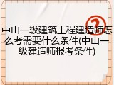 中山一级建筑工程建造师怎么考需要什么条件(中山一级建造师报考条件)