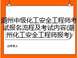 潮州中级化工安全工程师考试报名流程及考试内容(潮州化工安全工程师报考)