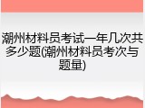 潮州材料员考试一年几次共多少题(潮州材料员考次与题量)