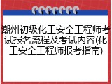 潮州初级化工安全工程师考试报名流程及考试内容(化工安全工程师报考指南)