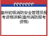 惠州初级消防安全管理员报考资格详解(惠州消防报考资格)