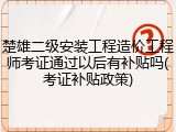 楚雄二级安装工程造价工程师考证通过以后有补贴吗(考证补贴政策)