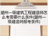潮州一级建筑工程建造师怎么考需要什么条件(潮州一级建造师报考条件)