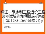 镇江一级水利工程造价工程师考试培训如何挑选机构(镇江水利造价师培训)