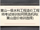 黄山一级水利工程造价工程师考试培训如何挑选机构(黄山造价培训选择)