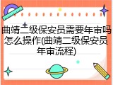 曲靖二级保安员需要年审吗怎么操作(曲靖二级保安员年审流程)
