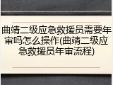 曲靖二级应急救援员需要年审吗怎么操作(曲靖二级应急救援员年审流程)