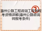 惠州公路工程咨询工程师报考资格详解(惠州公路咨询师报考条件)