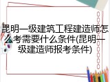 昆明一级建筑工程建造师怎么考需要什么条件(昆明一级建造师报考条件)