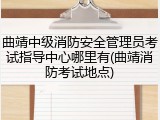 曲靖中级消防安全管理员考试指导中心哪里有(曲靖消防考试地点)