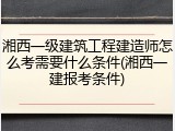 湘西一级建筑工程建造师怎么考需要什么条件(湘西一建报考条件)