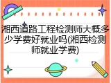 湘西道路工程检测师大概多少学费好就业吗(湘西检测师就业学费)