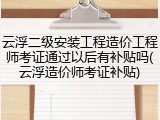 云浮二级安装工程造价工程师考证通过以后有补贴吗(云浮造价师考证补贴)
