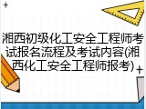 湘西初级化工安全工程师考试报名流程及考试内容(湘西化工安全工程师报考)