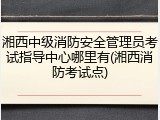 湘西中级消防安全管理员考试指导中心哪里有(湘西消防考试点)