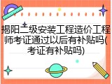 揭阳二级安装工程造价工程师考证通过以后有补贴吗(考证有补贴吗)