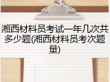 湘西材料员考试一年几次共多少题(湘西材料员考次题量)