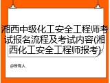 湘西中级化工安全工程师考试报名流程及考试内容(湘西化工安全工程师报考)