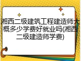 湘西二级建筑工程建造师大概多少学费好就业吗(湘西二级建造师学费)