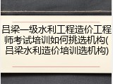 吕梁一级水利工程造价工程师考试培训如何挑选机构(吕梁水利造价培训选机构)