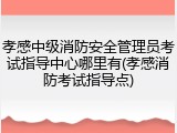 孝感中级消防安全管理员考试指导中心哪里有(孝感消防考试指导点)