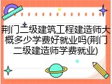 荆门二级建筑工程建造师大概多少学费好就业吗(荆门二级建造师学费就业)