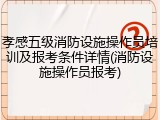 孝感五级消防设施操作员培训及报考条件详情(消防设施操作员报考)