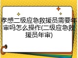 孝感二级应急救援员需要年审吗怎么操作(二级应急救援员年审)