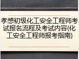 孝感初级化工安全工程师考试报名流程及考试内容(化工安全工程师报考指南)