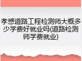 孝感道路工程检测师大概多少学费好就业吗(道路检测师学费就业)