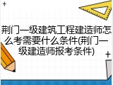 荆门一级建筑工程建造师怎么考需要什么条件(荆门一级建造师报考条件)
