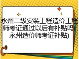 永州二级安装工程造价工程师考证通过以后有补贴吗(永州造价师考证补贴)