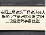 安阳二级建筑工程建造师大概多少学费好就业吗(安阳二级建造师学费就业)