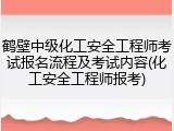 鹤壁中级化工安全工程师考试报名流程及考试内容(化工安全工程师报考)