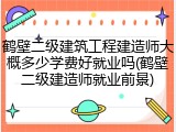 鹤壁二级建筑工程建造师大概多少学费好就业吗(鹤壁二级建造师就业前景)