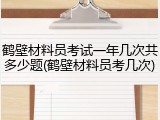 鹤壁材料员考试一年几次共多少题(鹤壁材料员考几次)