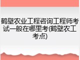 鹤壁农业工程咨询工程师考试一般在哪里考(鹤壁农工考点)