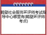 鹤壁社会服务环评师考试指导中心哪里有(鹤壁环评师考点)