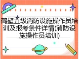 鹤壁五级消防设施操作员培训及报考条件详情(消防设施操作员培训)