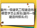 惠州一级建筑工程建造师在哪里学怎么报名(惠州一级建造师报名点)