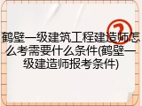 鹤壁一级建筑工程建造师怎么考需要什么条件(鹤壁一级建造师报考条件)